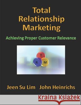 Total Relationship Marketing: Achieving Proper Customer Relevance John Heinrichs Jeen Su Lim 9781734538236 Jeen Su Lim
