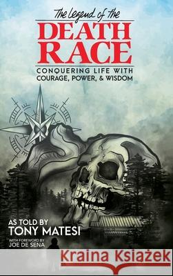 Legend of the Death Race: Conquering Life with Courage, Power, & Wisdom Tony Matesi Joe D Ella Kociuba 9781734541717 Legend of the Death Race, LLC