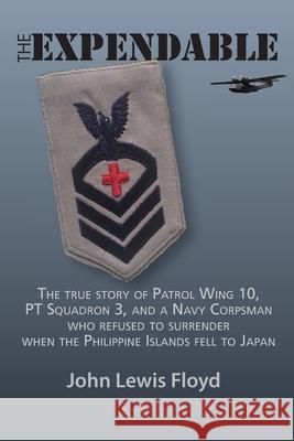 The Expendable: The True Story of Patrol Wing 10, PT Squadron 3, and a Navy Corpsman Who Refused to Surrender When the Philippine Isla John Lewis Floyd 9781734542103