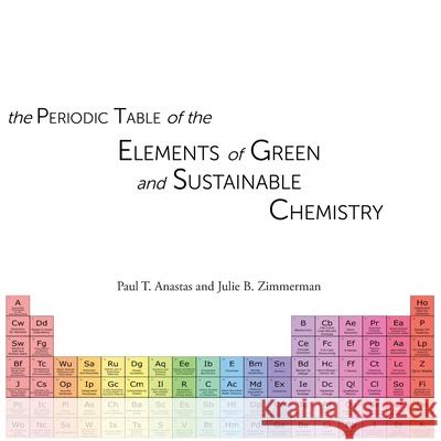 The Periodic Table of the Elements of Green and Sustainable Chemistry Julie B. Zimmerman Paul T. Anastas 9781734546309