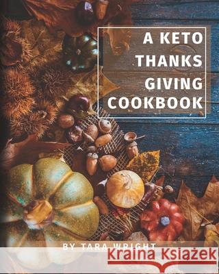The Keto Thanksgiving Cookbook: How To Have A Keto Thanksgiving With Twenty-Two Easy Recipes Tara Wright 9781734558753 Tara's Keto Kitchen