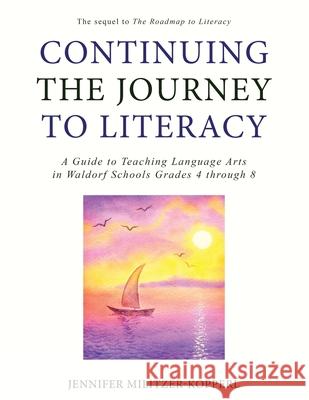 Continuing the Journey to Literacy: A Guide to Teaching Language Arts in Waldorf Schools Grades 4 through 8 Jennifer Militzer-Kopperl 9781734563009