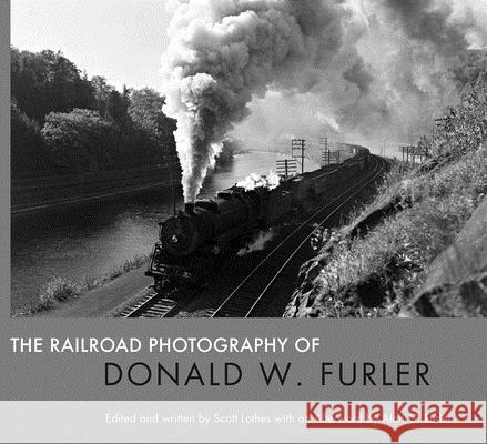 The Railroad Photography of Donald W. Furler Scott Lothes Alan Furler 9781734563504