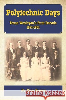 Polytechnic Days: Texas Wesleyan's First Decade 1891-1901 Laurie Cockerell Risa Brown 9781734570205