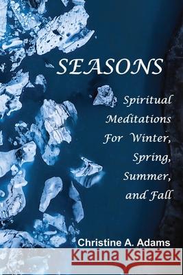 Seasons: Spiritual Reflections For Winter, Spring, Summer, and Fall Christine A. Adams 9781734572759