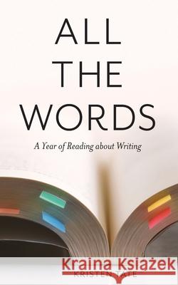 All the Words: A Year of Reading About Writing Kristen Tate 9781734574210