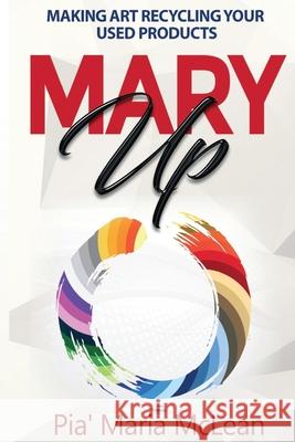 Mary Up: Making Art Recycling Your Used Products Pia' Maria McLean 9781734574807 Pia Maria Consulting LLC