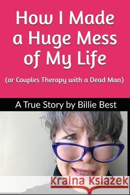 How I Made a Huge Mess of My Life: (or Couples Therapy with a Dead Man) Billie Best 9781734596403 Widowspeak Publishing