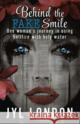 Behind The Fake Smile: One Woman's Journey in Using Hellfire With Holy water Jyl London 9781734598148 Author Jyl London