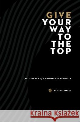 Give Your Way to the Top - The Journey of Ambitious Generosity Dayal, Vipul 9781734604153