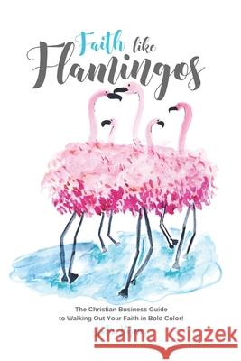 Faith Like Flamingos: The Christian Business Guide to Walking Out Your Faith In Bold Color! Katie Hornor Karina Hornor Rachael Gilbert 9781734604603 Felizpreneur LLC