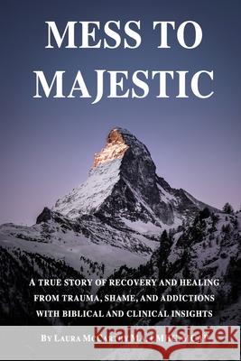 Mess to Majestic: A True Story of Recovery and Healing From Trauma, Shame, and Addictions With Biblical and Clinical Insights Laura McCarthy 9781734607703 Restoring Hope Publishing