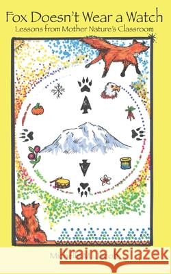 Fox Doesn't Wear a Watch: Lessons from Mother Nature's Classroom Michelle M Jacob 9781734615142