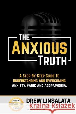 The Anxious Truth: A Step-By-Step Guide To Understanding and Overcoming Panic, Anxiety, and Agoraphobia Drew Linsalata 9781734616446 Andrew Linsalata