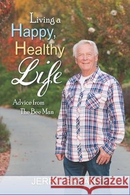 Living a Happy, Healthy Life: Advice from The Bee Man Jerry Bryant 9781734622706