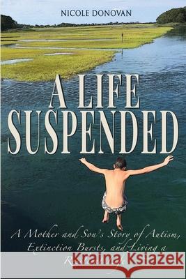 A Life Suspended: A Mother and Son's Story of Autism, Extinction Bursts, and Living a Resilient Life Nicole Donovan 9781734628609 Nicole M Donovan