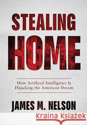 Stealing Home: How Artificial Intelligence Is Hijacking the American Dream James M. Nelson 9781734641806 Brc Publishing House