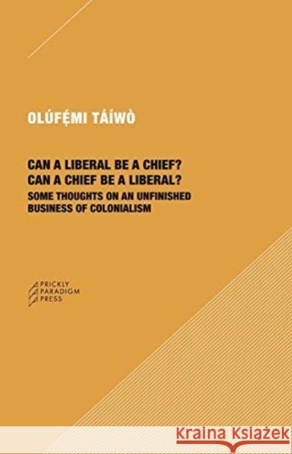Can a Liberal Be a Chief? Can a Chief Be a Liberal?: Some Thoughts on an Unfinished Business of Colonialism Olufemi Taiwo 9781734643527