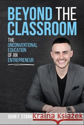 Beyond the Classroom: The Unconventional Education of an Entrepreneur John F. Stankiewicz 9781734648003 Stankiewicz Ventures LLC
