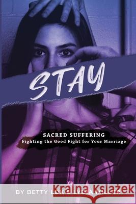 Stay: Sacred Suffering: Fighting the Good Fight For Your Marriage Betty J. Lok Lydia Miller 9781734648836 Jc Publishers