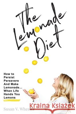 The Lemonade Diet: How to Persist, Persevere and Make Lemonade... When Life Hands You Lemons Susan V. Wheeler 9781734657807 Susan V Wheeler LLC