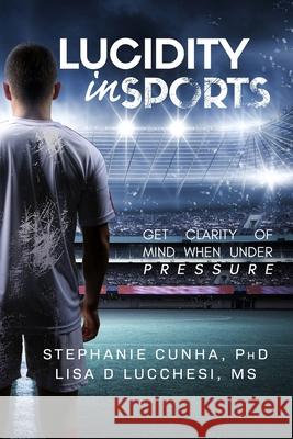 Lucidity In Sports: Get Clarity of Mind When Under Pressure Lisa Dolores Lucchesi Stephanie Cunha 9781734661538