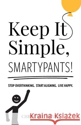 Keep It Simple, Smartypants!: Stop overthinking. Start aligning. Live happy. Christine Meyer 9781734663402 Christine Meyer Coaching