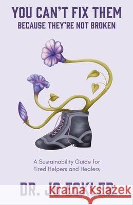 You Can't Fix Them--Because They're Not Broken: A Sustainability Guide for Tired Helpers and Healers Jo Eckler 9781734665925 Spiral Staircase Publishing