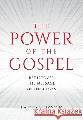 The Power of the Gospel: Rediscover the message of the cross Jacob F Bock 9781734669800