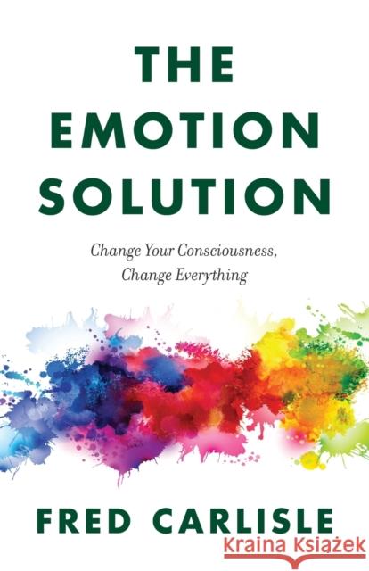 The Emotion Solution: Change Your Consciousness, Change Everything Fred Carlisle 9781734670103 Fred Carlisle Media