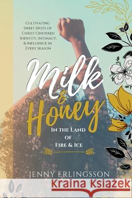 Milk & Honey in the Land of Fire & Ice: Cultivating Sweet Spots of Christ Centered Identity, Intimacy, & Influence in Every Season Jenny Erlingsson 9781734678024 Jenny Erlingsson