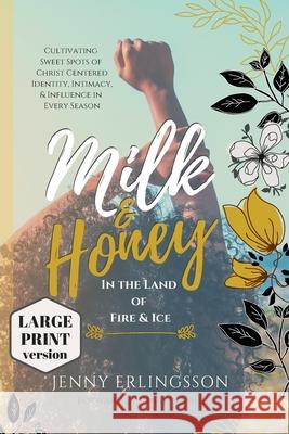 Milk and Honey in the Land of Fire and Ice: Cultivating Sweet Spots of Christ Centered Identity, Intimacy, & Influence in Every Season Jenny Erlingsson 9781734678055 Jenny Erlingsson