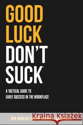 Good Luck Don't Suck: A Tactical Guide to Early Success in the Workplace Dan Whalen Gabbe Kearney Kevin Long 9781734679502 Good Luck, Don't Suck Consulting Group