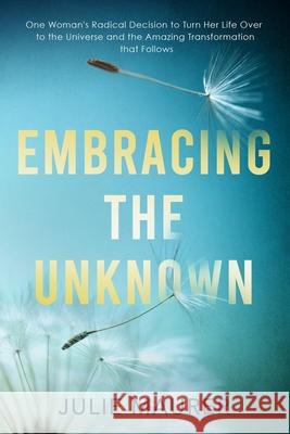 Embracing the Unknown: One Woman's Radical Decision to Turn Her Life Over to the Universe and the Amazing Transformation that Follows Julie Maurer 9781734681321 Julie Maurer