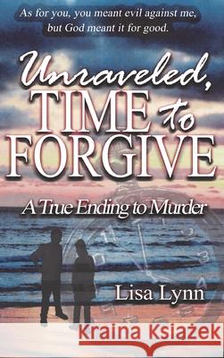 Unraveled, Time to Forgive, A True Ending to Murder Lisa Lynn 9781734687392