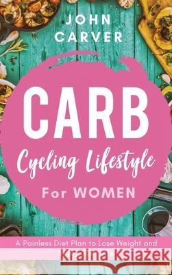 Carb Cycling Lifestyle for Women: A Painless Diet Plan to Lose Weight and Enjoy Your Life John Carver 9781734697537