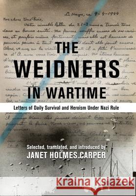 The Weidners in Wartime: Letters of Daily Survival and Heroism Under Nazi Rule Janet Holmes Carper Marie-Claire Rolland 9781734699906