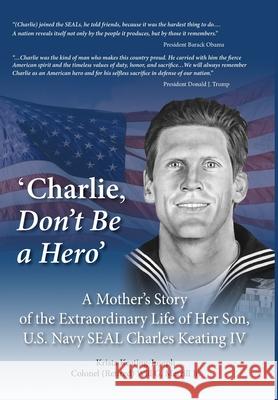 'Charlie, Don't Be a Hero': A Mother's Story of the Extraordinary Life of Her Son, U.S. Navy SEAL Charles Keating IV Krista Keating-Joseph 9781734700732