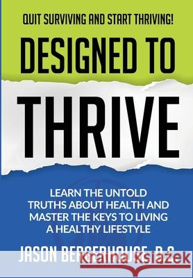 Designed to Thrive: Learn the Untold Truths About Health and Master the Keys to Living A Healthy Lifestyle Jason Bergerhouse 9781734702101 Thrive Spine Center