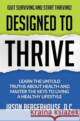 Designed to Thrive: Learn the Untold Truths About Health and Master the Keys to Living A Healthy Lifestyle Jason Bergerhouse 9781734702125 Thrive Spine Center
