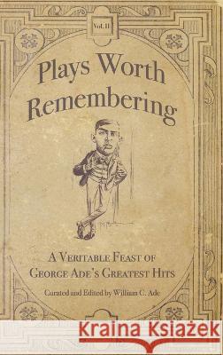 Plays Worth Remembering - Volume II: A Veritable Feast of George Ade's Greatest Hits William C Ade   9781734713626 Ade Royalties and Publishing