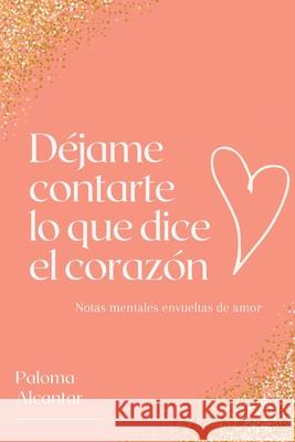 Déjame Contarte Lo Que Dice El Corazón: Notas Mentales Envueltas de Amor Alcantar, Paloma 9781734725254 Alegria Publishing