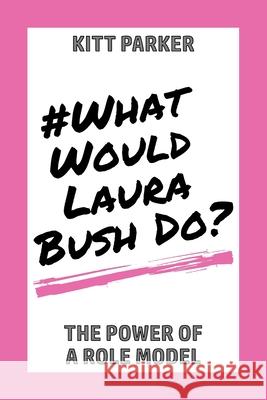 What Would Laura Bush Do: The Power of a Role Model Kitt Parker 9781734730678 Triangle House Media LLC