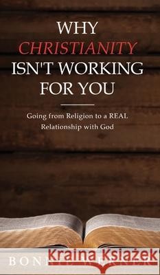 Why Chrisianity Isn't Working for You: Going from Religion to a REAL Relationship with God Bonnie Werner 9781734733402 Bonnie's Place LLC