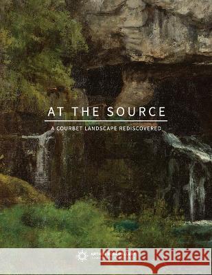 At the Source: A Courbet Landscape Rediscovered Lynn Marsden-Atlass Andr? Dombrowski 9781734733846 University of Pennsylvania Press