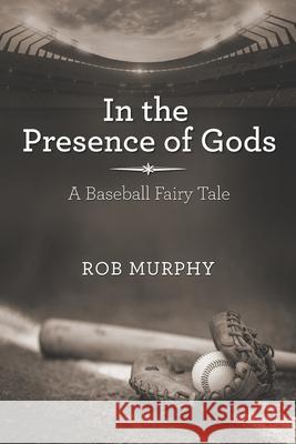 In the Presence of Gods: A Baseball Fairy Tale Rob Murphy 9781734737202 Rob Murphy