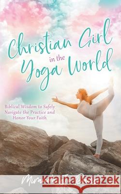 Christian Girl in the Yoga World: Biblical Wisdom to Safely Navigate the Practice and Honor Your Faith Eva Marie Everson Miranda Jo Davis 9781734748017