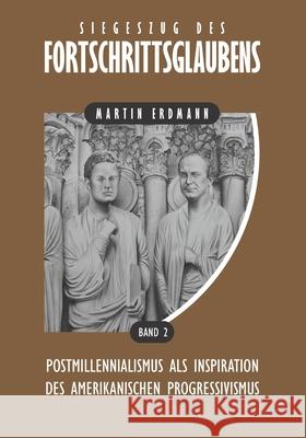 Siegeszug des Fortschrittsglaubens: Postmillennialismus als Inspiration des amerikanischen Progressivismus Martin Erdmann 9781734754117