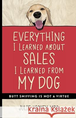 Everything I Learned About Sales I Learned From My Dog: Butt Sniffing Is Not a Virtue Julie Hickey, Rinartdy17 Malikowski 9781734766011