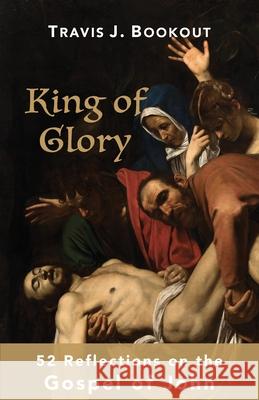 King of Glory: 52 Reflections on the Gospel of John Travis J. Bookout 9781734766554 Cypress Publications